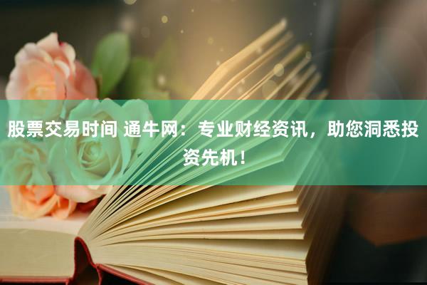 股票交易时间 通牛网：专业财经资讯，助您洞悉投资先机！
