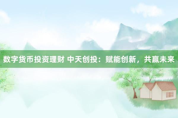 数字货币投资理财 中天创投：赋能创新，共赢未来