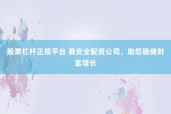 股票杠杆正规平台 最安全配资公司，助您稳健财富增长