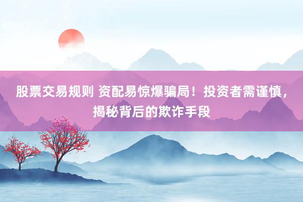 股票交易规则 资配易惊爆骗局!投资者需谨慎,揭秘背后的欺诈手段