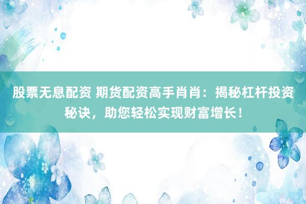 股票无息配资 期货配资高手肖肖:揭秘杠杆投资秘诀,助您轻松实现财富增长!