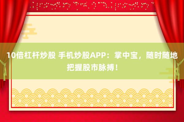 10倍杠杆炒股 手机炒股APP：掌中宝，随时随地把握股市脉搏！