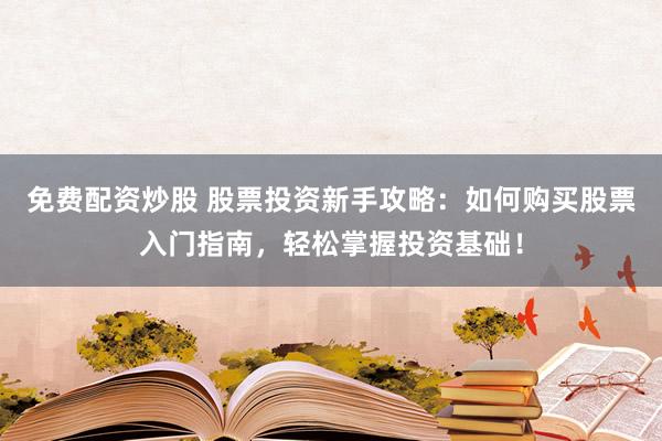免费配资炒股 股票投资新手攻略：如何购买股票入门指南，轻松掌握投资基础！