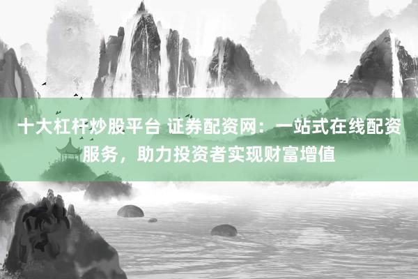 十大杠杆炒股平台 证券配资网：一站式在线配资服务，助力投资者实现财富增值