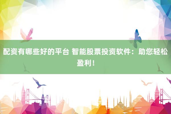 配资有哪些好的平台 智能股票投资软件：助您轻松盈利！