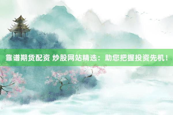 靠谱期货配资 炒股网站精选：助您把握投资先机！