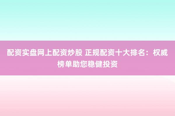 配资实盘网上配资炒股 正规配资十大排名：权威榜单助您稳健投资