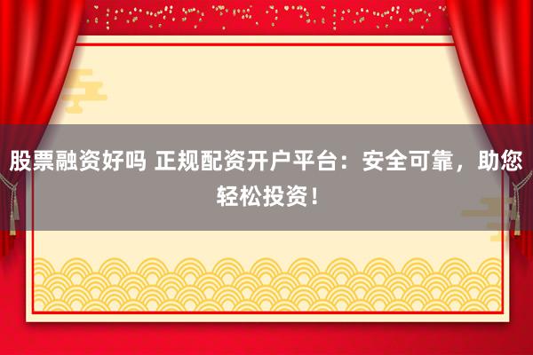 股票融资好吗 正规配资开户平台：安全可靠，助您轻松投资！