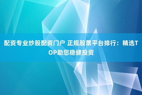 配资专业炒股配资门户 正规股票平台排行：精选TOP助您稳健投资