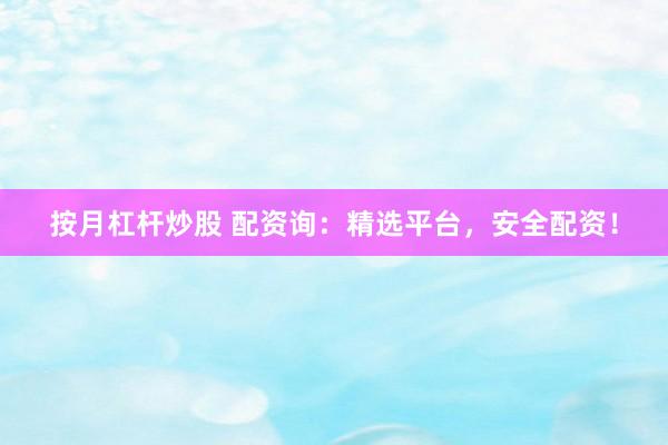 按月杠杆炒股 配资询：精选平台，安全配资！