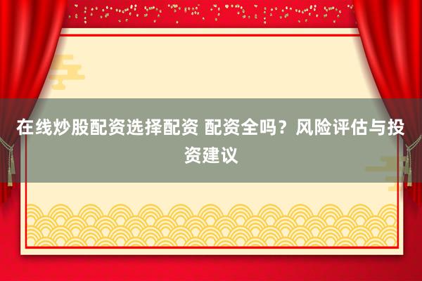 在线炒股配资选择配资 配资全吗？风险评估与投资建议