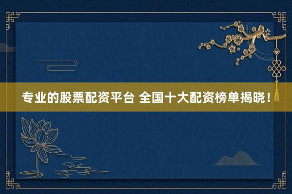 专业的股票配资平台 全国十大配资榜单揭晓！