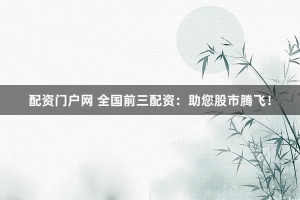配资门户网 全国前三配资：助您股市腾飞！