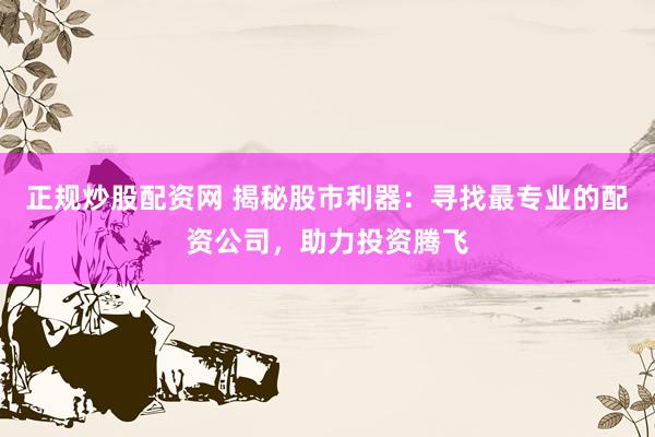 正规炒股配资网 揭秘股市利器：寻找最专业的配资公司，助力投资腾飞