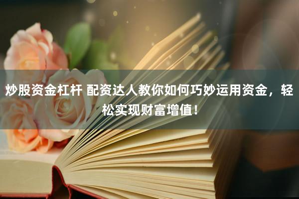 炒股资金杠杆 配资达人教你如何巧妙运用资金，轻松实现财富增值！