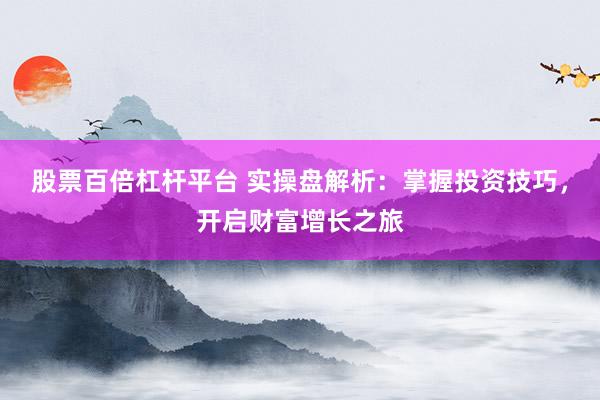 股票百倍杠杆平台 实操盘解析：掌握投资技巧，开启财富增长之旅