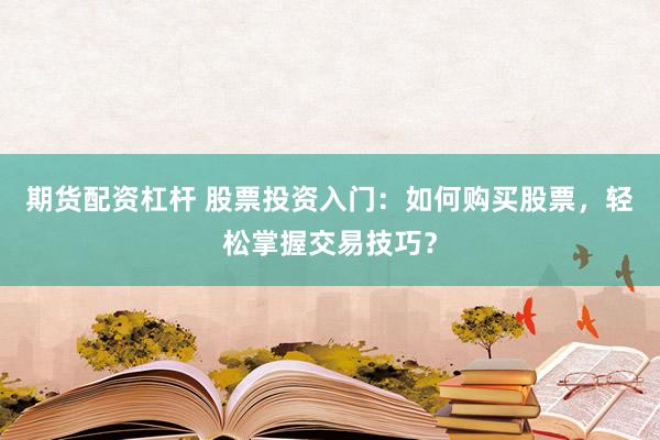 期货配资杠杆 股票投资入门：如何购买股票，轻松掌握交易技巧？
