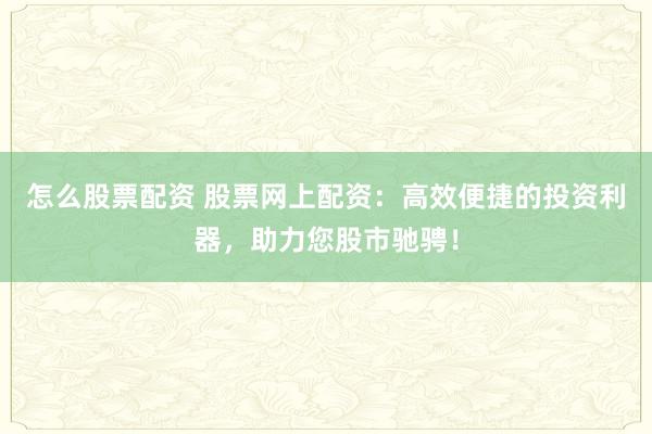 怎么股票配资 股票网上配资：高效便捷的投资利器，助力您股市驰骋！
