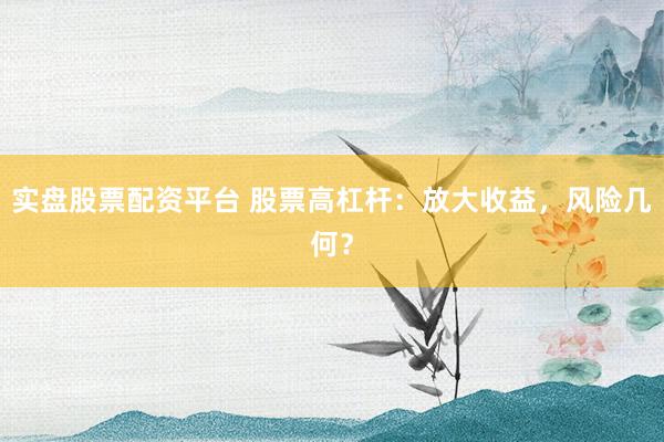实盘股票配资平台 股票高杠杆：放大收益，风险几何？