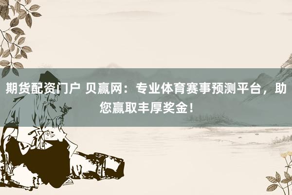 期货配资门户 贝赢网：专业体育赛事预测平台，助您赢取丰厚奖金！