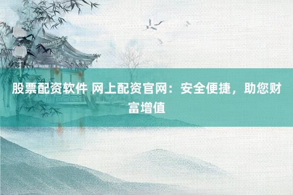 股票配资软件 网上配资官网：安全便捷，助您财富增值