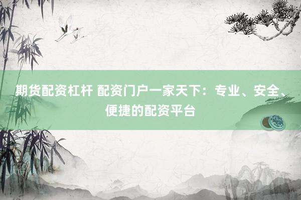 期货配资杠杆 配资门户一家天下：专业、安全、便捷的配资平台