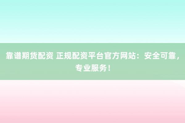 靠谱期货配资 正规配资平台官方网站：安全可靠，专业服务！