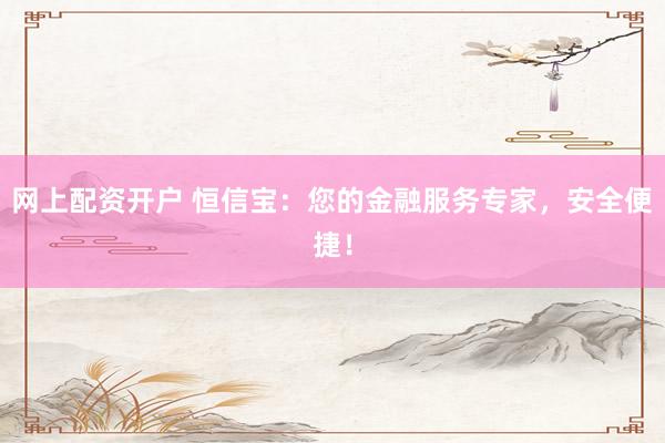 网上配资开户 恒信宝：您的金融服务专家，安全便捷！