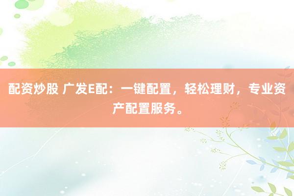 配资炒股 广发E配：一键配置，轻松理财，专业资产配置服务。