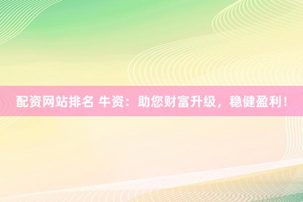 配资网站排名 牛资：助您财富升级，稳健盈利！