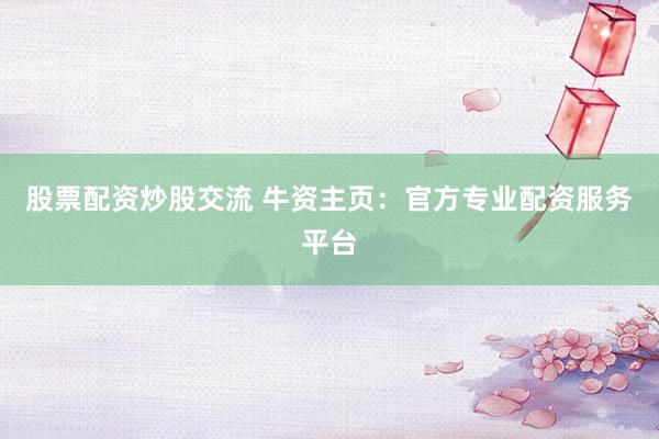 股票配资炒股交流 牛资主页：官方专业配资服务平台