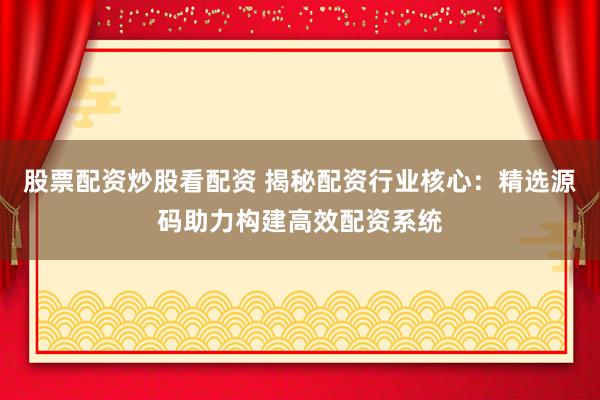 股票配资炒股看配资 揭秘配资行业核心：精选源码助力构建高效配资系统