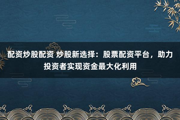 配资炒股配资 炒股新选择：股票配资平台，助力投资者实现资金最大化利用