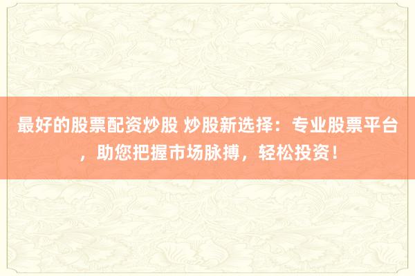 最好的股票配资炒股 炒股新选择：专业股票平台，助您把握市场脉搏，轻松投资！