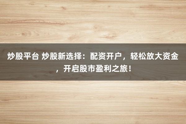 炒股平台 炒股新选择：配资开户，轻松放大资金，开启股市盈利之旅！