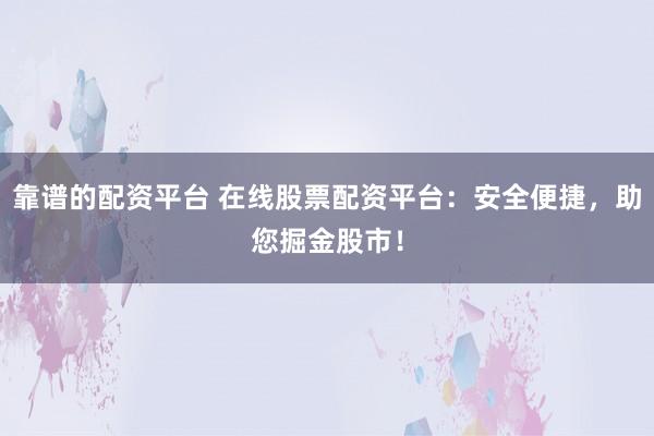靠谱的配资平台 在线股票配资平台：安全便捷，助您掘金股市！