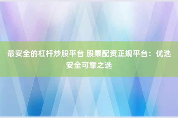 最安全的杠杆炒股平台 股票配资正规平台：优选安全可靠之选