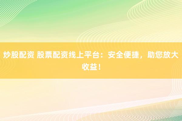 炒股配资 股票配资线上平台：安全便捷，助您放大收益！