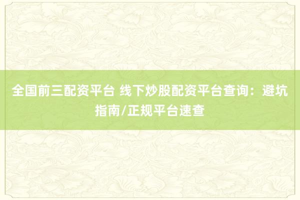 全国前三配资平台 线下炒股配资平台查询：避坑指南/正规平台速查