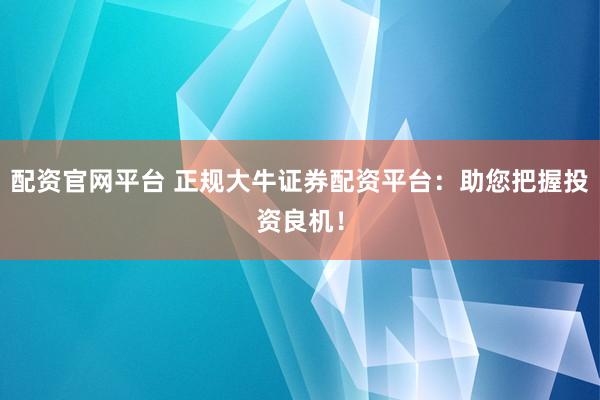 配资官网平台 正规大牛证券配资平台：助您把握投资良机！