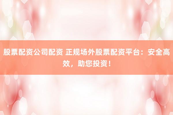 股票配资公司配资 正规场外股票配资平台：安全高效，助您投资！