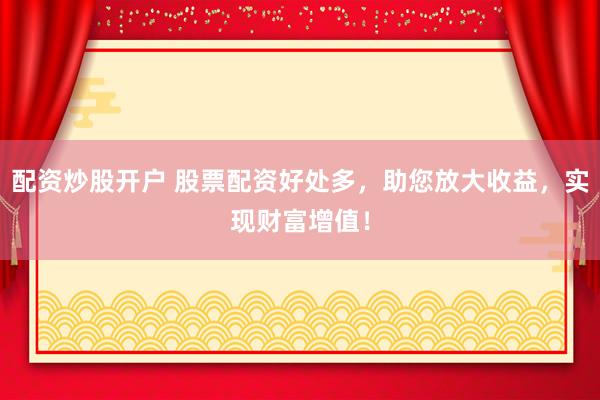 配资炒股开户 股票配资好处多,助您放大收益,实现财富增值!