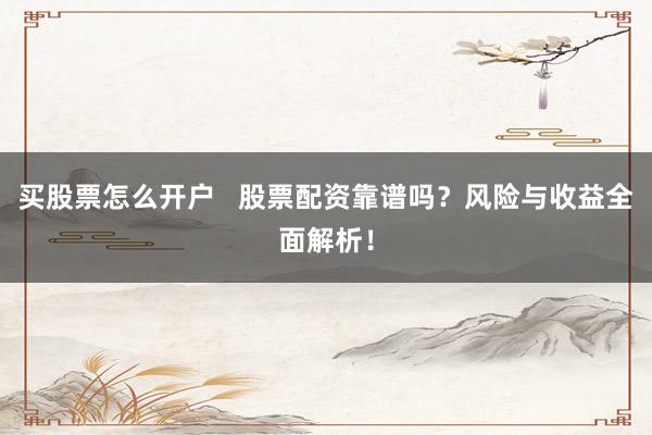 买股票怎么开户   股票配资靠谱吗？风险与收益全面解析！