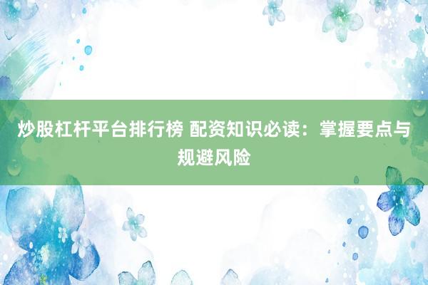 炒股杠杆平台排行榜 配资知识必读：掌握要点与规避风险