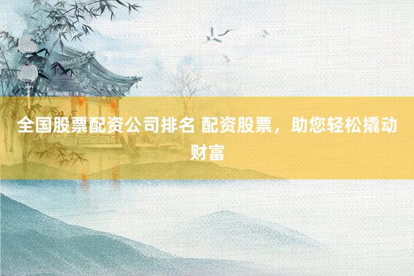 全国股票配资公司排名 配资股票，助您轻松撬动财富