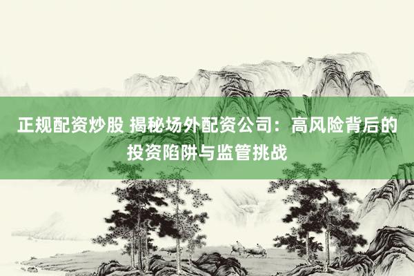 正规配资炒股 揭秘场外配资公司：高风险背后的投资陷阱与监管挑战