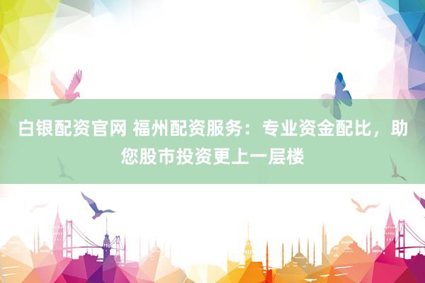 白银配资官网 福州配资服务：专业资金配比，助您股市投资更上一层楼