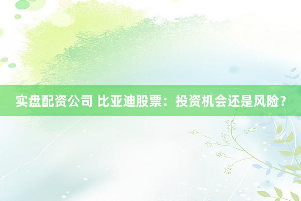 实盘配资公司 比亚迪股票：投资机会还是风险？