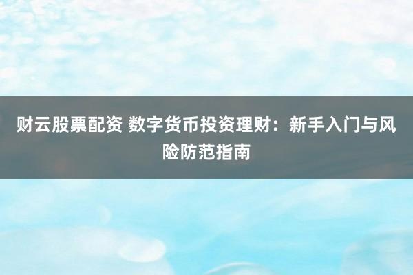 财云股票配资 数字货币投资理财：新手入门与风险防范指南