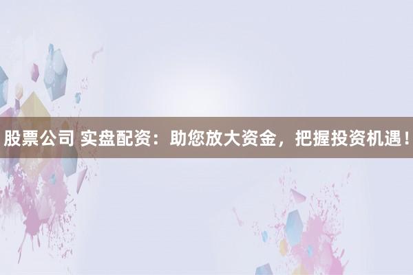 股票公司 实盘配资:助您放大资金,把握投资机遇!